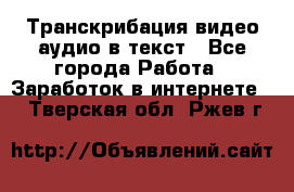 Транскрибация видео/аудио в текст - Все города Работа » Заработок в интернете   . Тверская обл.,Ржев г.